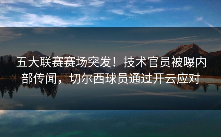 五大联赛赛场突发！技术官员被曝内部传闻，切尔西球员通过开云应对