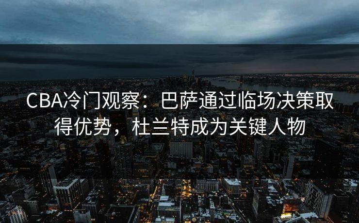 CBA冷门观察:巴萨通过临场决策取得优势,杜兰特成为关键人物 CBA冷门观察:巴萨通过临场决策取得优势,杜兰特成为关键人物