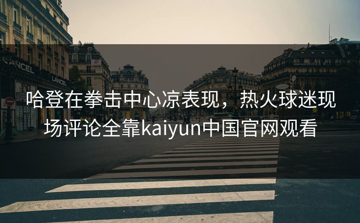 哈登在拳击中心凉表现，热火球迷现场评论全靠kaiyun中国官网观看